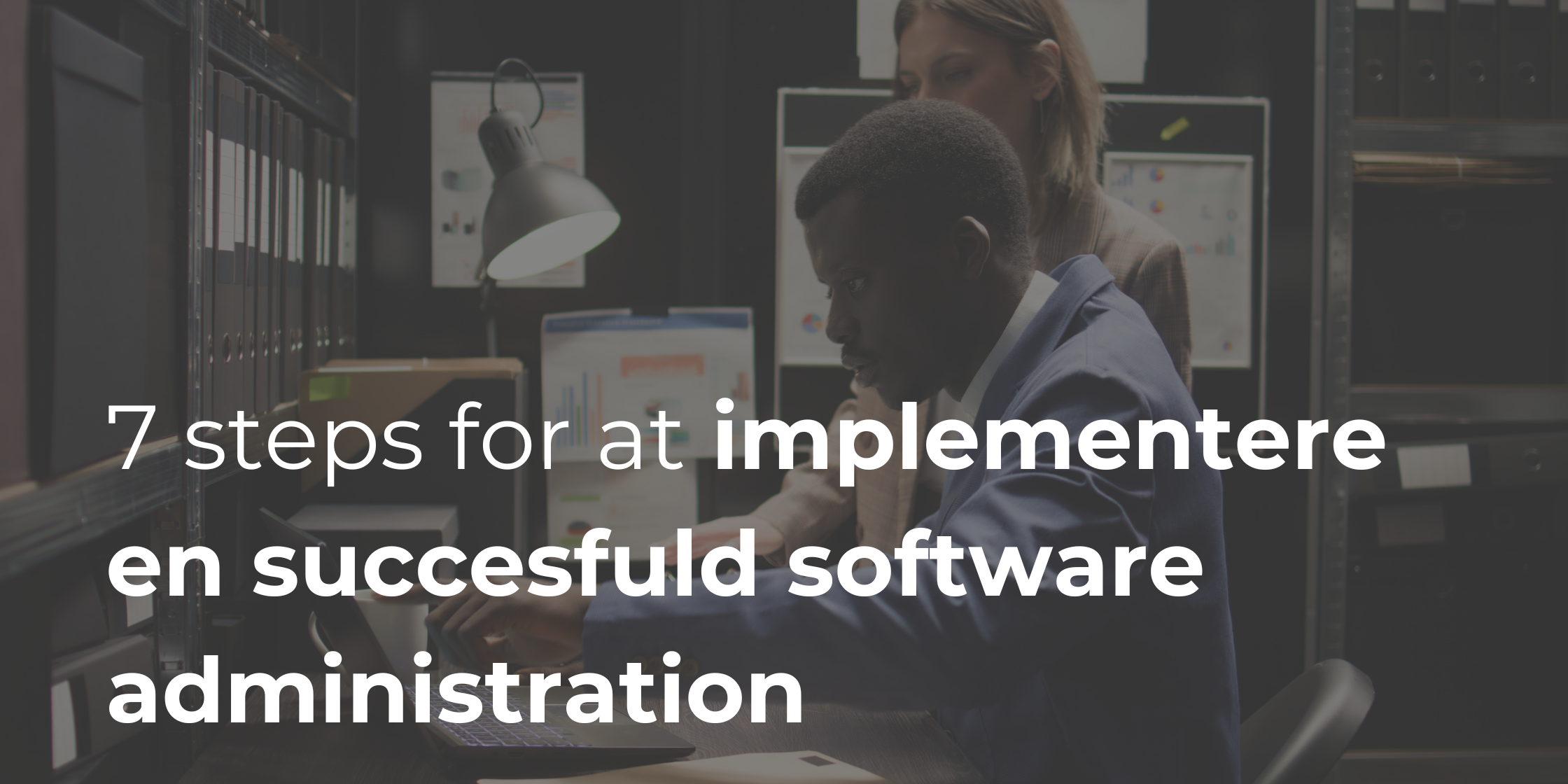7 steps for at implementere en succesfuld Software Administration i din virksomhed