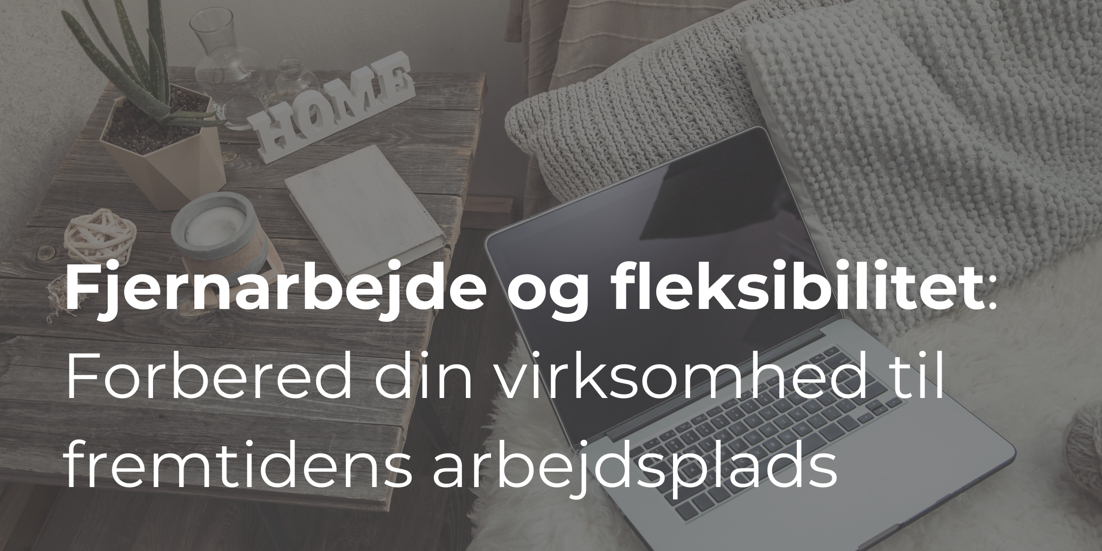 Fjernarbejde og fleksibilitet: Sådan forbereder du din virksomhed til fremtidens arbejdsplads