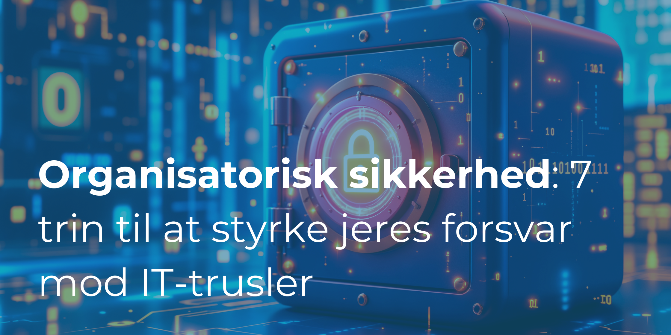 Organisatorisk sikkerhed: 7 trin til at styrke din virksomheds forsvar mod IT-trusler