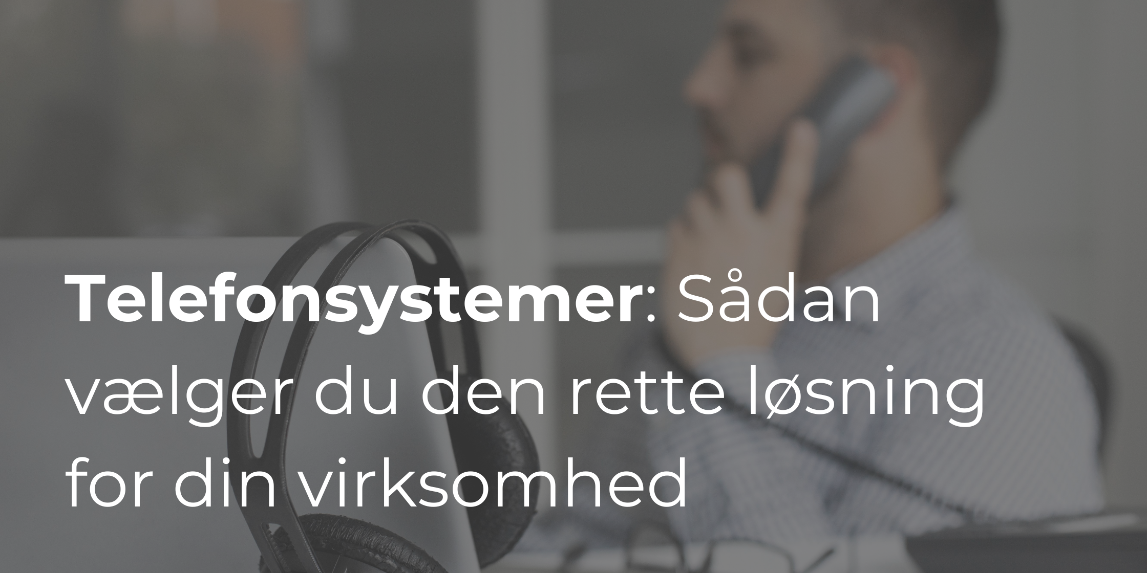 Telefonsystem: Sådan vælger du den rette løsning for din virksomhed