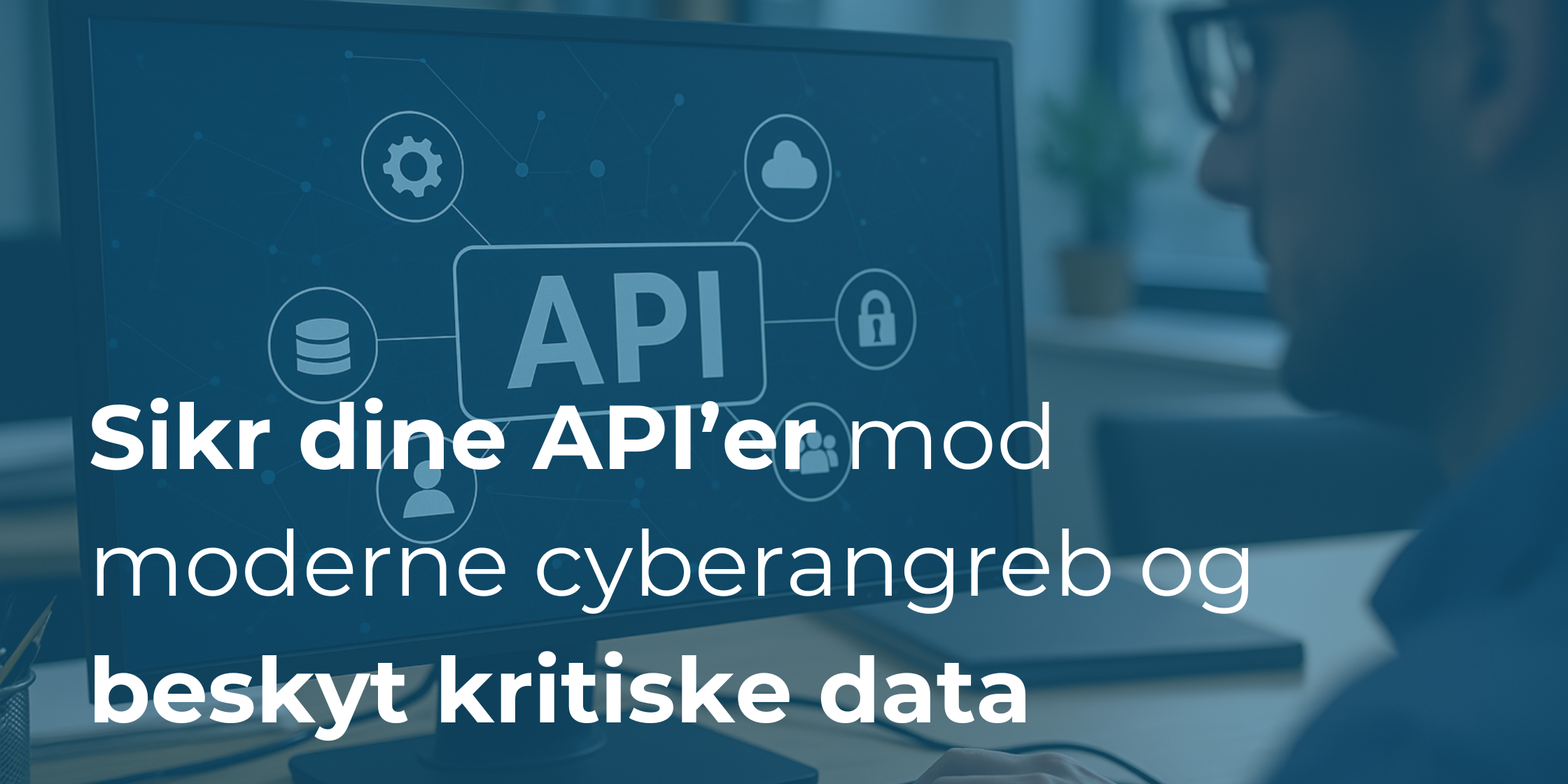 API Sikkerhed i 2025: Hvordan du sikrer dine API’er mod moderne cyberangreb og beskytter kritiske data