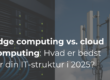 Edge computing vs. cloud computing: Hvad er bedst for din virksomheds IT-struktur i 2025?