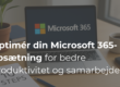 10 steps til at optimere din Microsoft 365-opsætning for bedre produktivitet og samarbejde